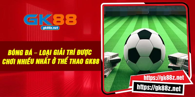 Bóng đá – loại giải trí được chơi nhiều nhất ở thể thao GK88